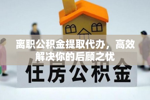 扶沟离职公积金提取代办，高效解决你的后顾之忧