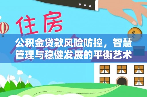 扶沟公积金贷款风险防控，智慧管理与稳健发展的平衡艺术