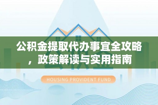 扶沟公积金提取代办事宜全攻略，政策解读与实用指南