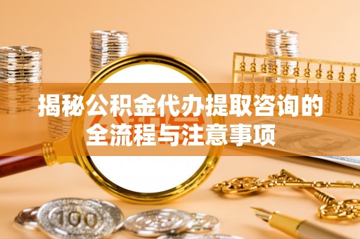 扶沟揭秘公积金代办提取咨询的全流程与注意事项