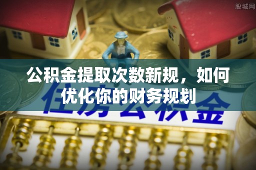 扶沟公积金提取次数新规，如何优化你的财务规划
