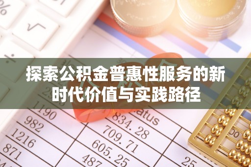 扶沟探索公积金普惠性服务的新时代价值与实践路径