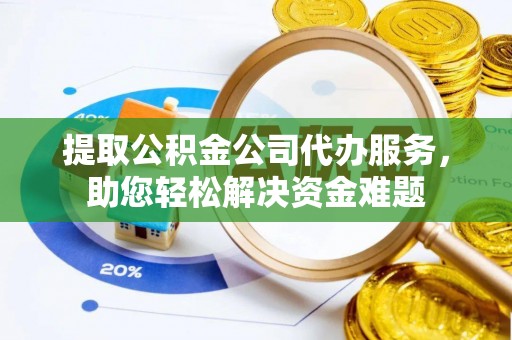 扶沟提取公积金公司代办服务，助您轻松解决资金难题
