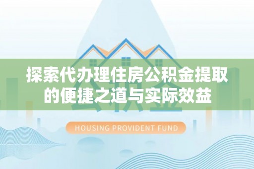 扶沟探索代办理住房公积金提取的便捷之道与实际效益