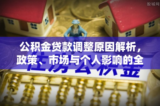 扶沟公积金贷款调整原因解析，政策、市场与个人影响的全面解读