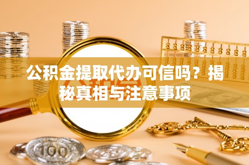 扶沟公积金提取代办可信吗？揭秘真相与注意事项