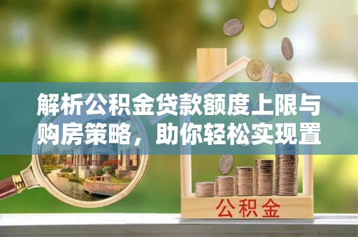 扶沟解析公积金贷款额度上限与购房策略，助你轻松实现置业梦想