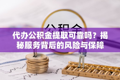 扶沟代办公积金提取可靠吗？揭秘服务背后的风险与保障