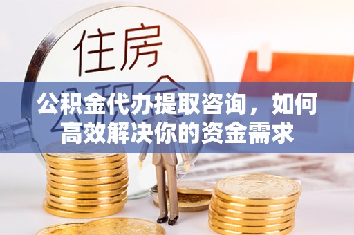 扶沟公积金代办提取咨询，如何高效解决你的资金需求