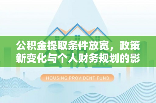 扶沟公积金提取条件放宽，政策新变化与个人财务规划的影响