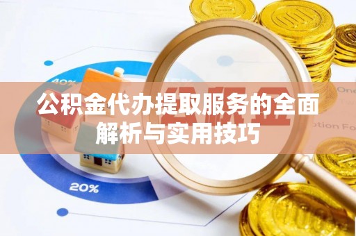 扶沟公积金代办提取服务的全面解析与实用技巧