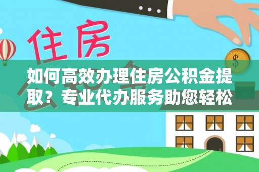 扶沟如何高效办理住房公积金提取？专业代办服务助您轻松搞定