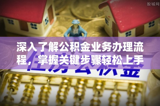 扶沟深入了解公积金业务办理流程，掌握关键步骤轻松上手