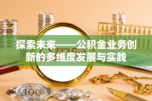 扶沟探索未来——公积金业务创新的多维度发展与实践