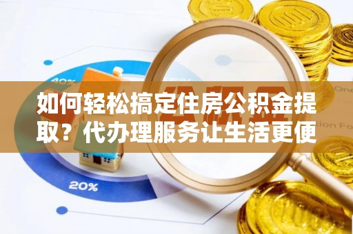扶沟如何轻松搞定住房公积金提取？代办理服务让生活更便捷！