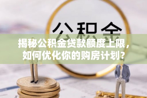 扶沟揭秘公积金贷款额度上限，如何优化你的购房计划？