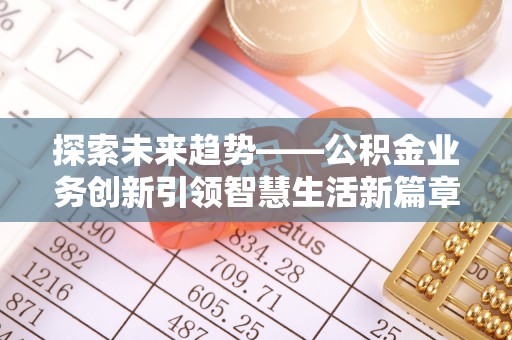 扶沟探索未来趋势——公积金业务创新引领智慧生活新篇章