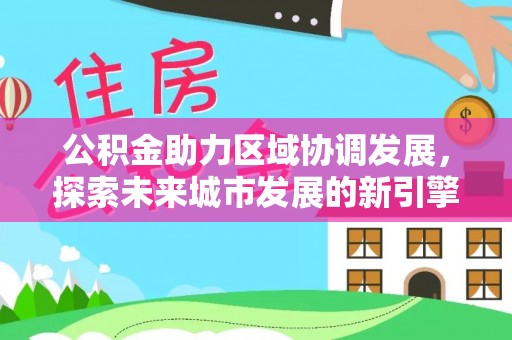 扶沟公积金助力区域协调发展，探索未来城市发展的新引擎