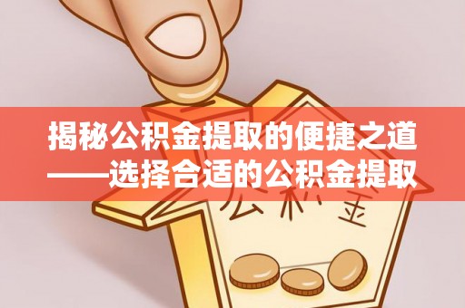 扶沟揭秘公积金提取的便捷之道——选择合适的公积金提取代办单位