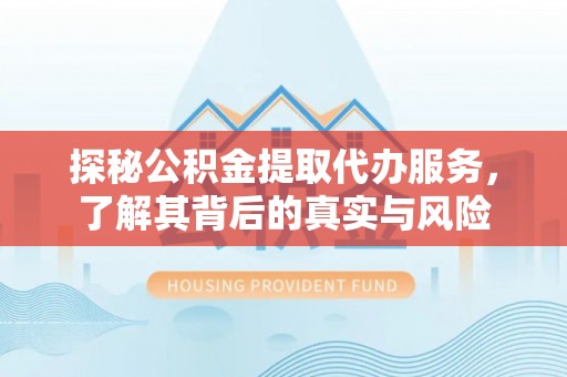 扶沟探秘公积金提取代办服务，了解其背后的真实与风险