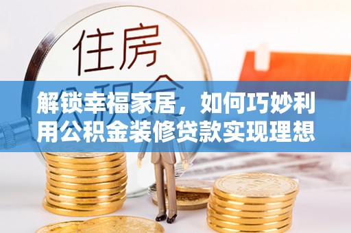 扶沟解锁幸福家居，如何巧妙利用公积金装修贷款实现理想空间