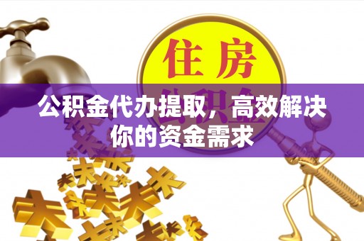 扶沟公积金代办提取，高效解决你的资金需求