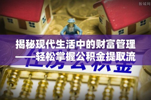 扶沟揭秘现代生活中的财富管理——轻松掌握公积金提取流程的艺术