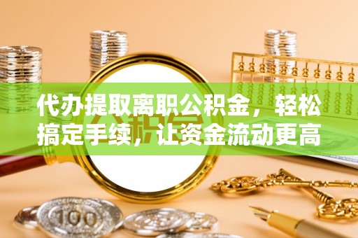 扶沟代办提取离职公积金，轻松搞定手续，让资金流动更高效
