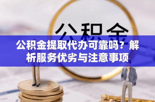 扶沟公积金提取代办可靠吗？解析服务优劣与注意事项