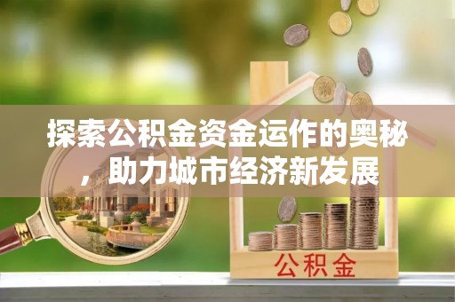扶沟探索公积金资金运作的奥秘，助力城市经济新发展