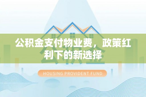 扶沟公积金支付物业费，政策红利下的新选择