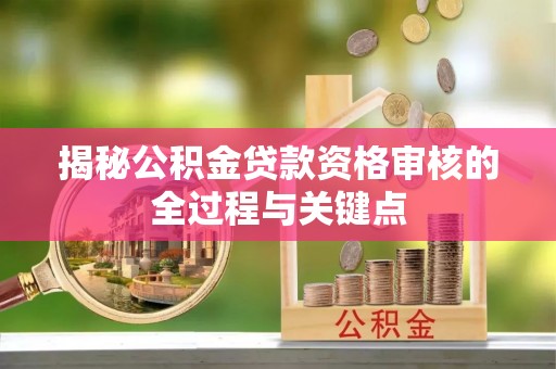 扶沟揭秘公积金贷款资格审核的全过程与关键点