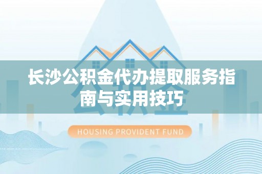 扶沟长沙公积金代办提取服务指南与实用技巧