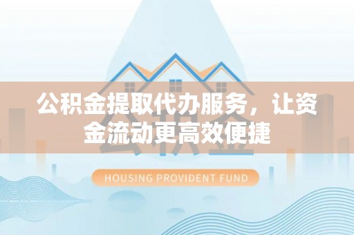 扶沟公积金提取代办服务，让资金流动更高效便捷