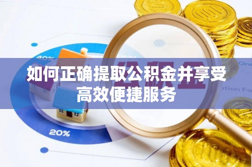 扶沟如何正确提取公积金并享受高效便捷服务