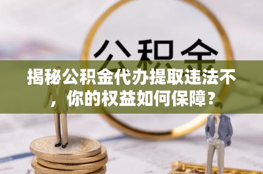 扶沟揭秘公积金代办提取违法不，你的权益如何保障？